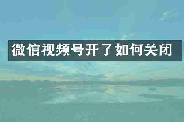 微信视频号开了如何关闭
