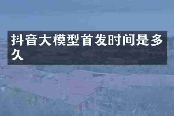 抖音大模型首发时间是多久