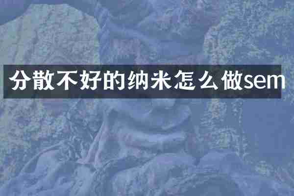 分散不好的纳米怎么做sem