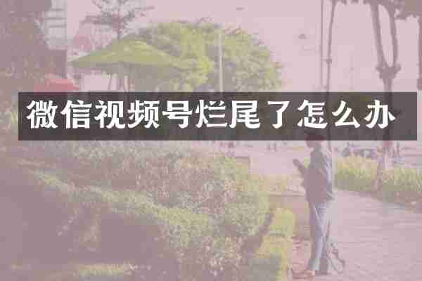 微信视频号烂尾了怎么办