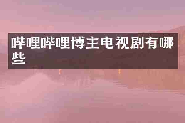 哔哩哔哩博主电视剧有哪些