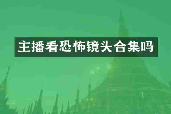 主播看恐怖镜头合集吗