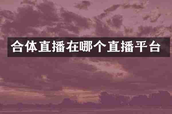 合体直播在哪个直播平台