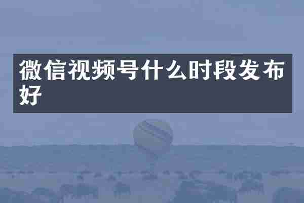 微信视频号什么时段发布好