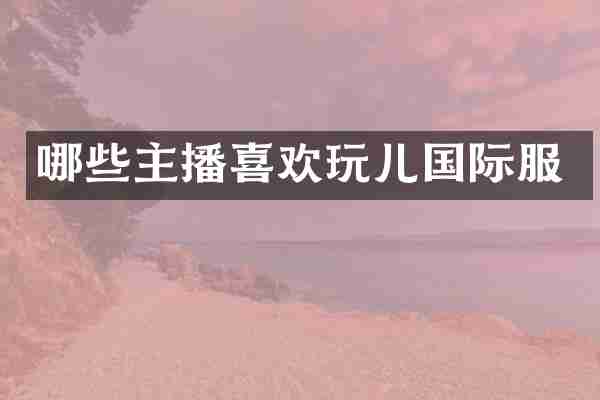 哪些主播喜欢玩儿国际服