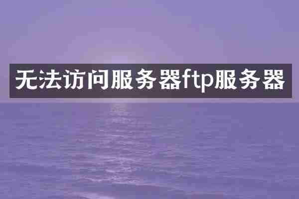 无法访问服务器ftp服务器