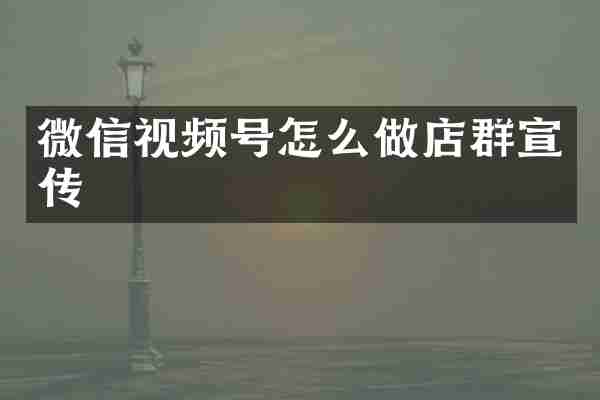 微信视频号怎么做店群宣传