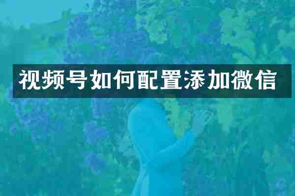 视频号如何配置添加微信