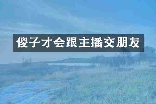 傻子才会跟主播交朋友