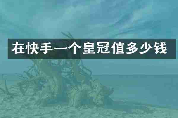 在快手一个皇冠值多少钱