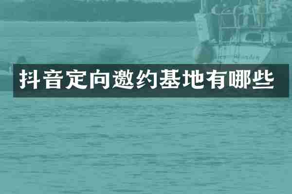 抖音定向邀约基地有哪些