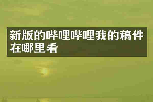 新版的哔哩哔哩我的稿件在哪里看