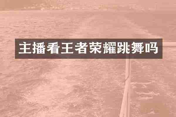 主播看王者荣耀跳舞吗
