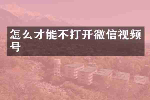 怎么才能不打开微信视频号