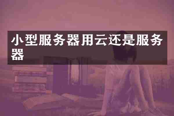 小型服务器用云还是服务器