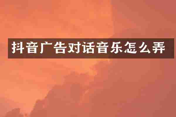 抖音广告对话音乐怎么弄