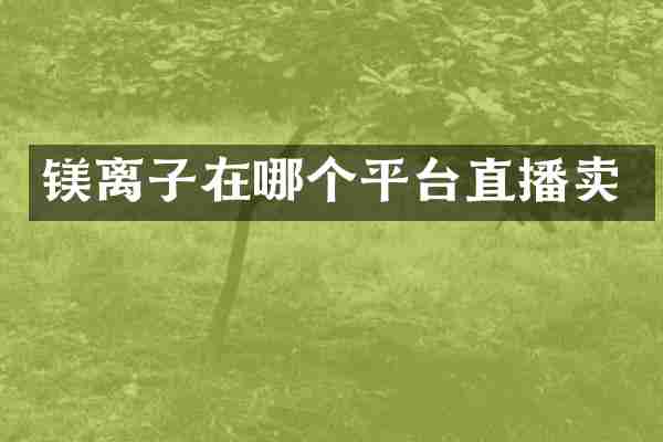 镁离子在哪个平台直播卖