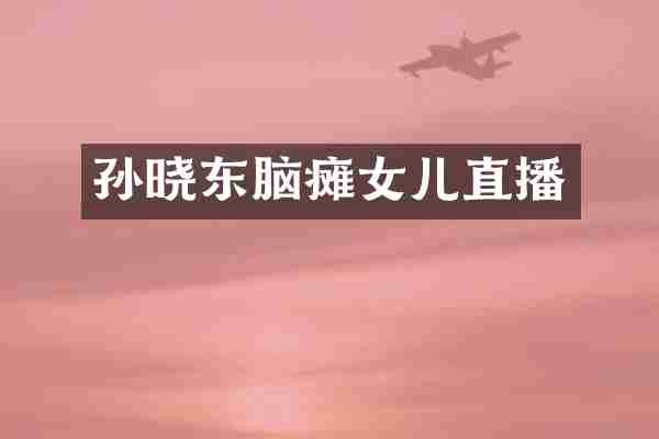 孙晓东脑瘫女儿直播