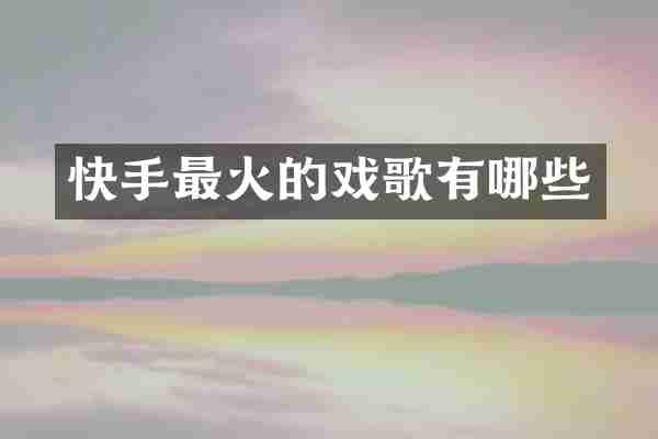 快手最火的戏歌有哪些