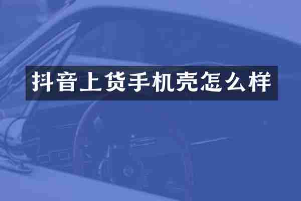 抖音上货手机壳怎么样
