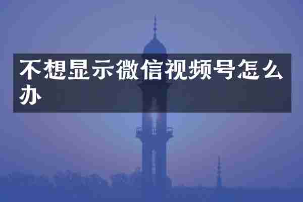不想显示微信视频号怎么办