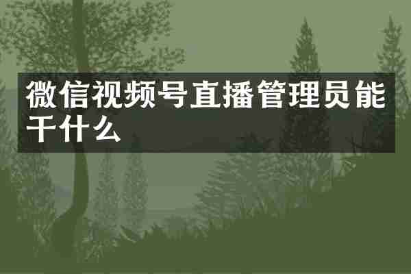 微信视频号直播管理员能干什么