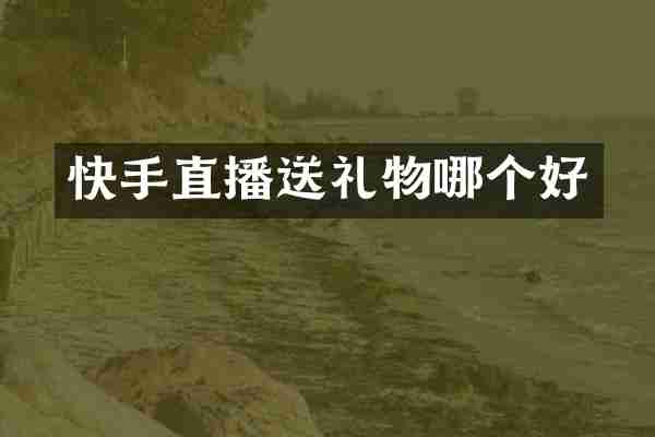 快手直播送礼物哪个好