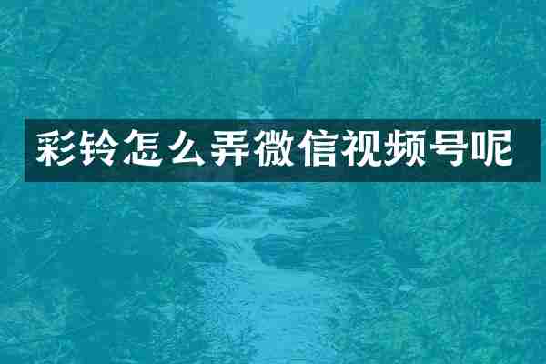 彩铃怎么弄微信视频号呢