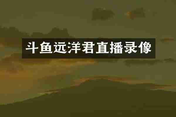 斗鱼远洋君直播录像