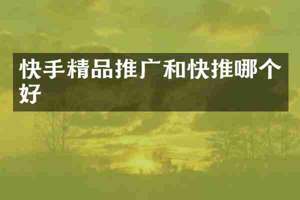 快手精品推广和快推哪个好