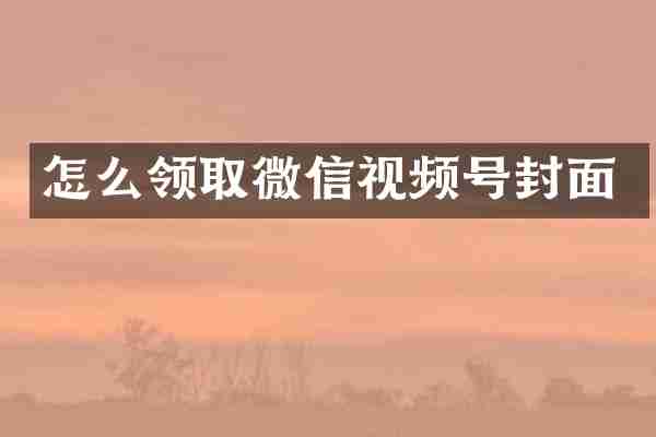 怎么领取微信视频号封面