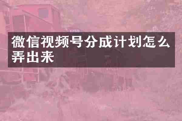 微信视频号分成计划怎么弄出来