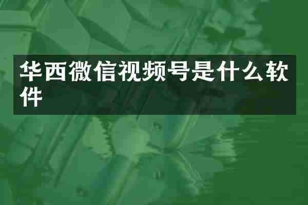 华西微信视频号是什么软件