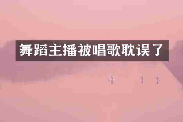 舞蹈主播被唱歌耽误了