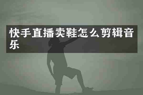 快手直播卖鞋怎么剪辑音乐