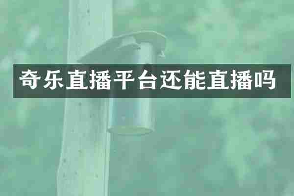奇乐直播平台还能直播吗