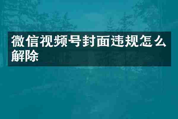 微信视频号封面违规怎么解除