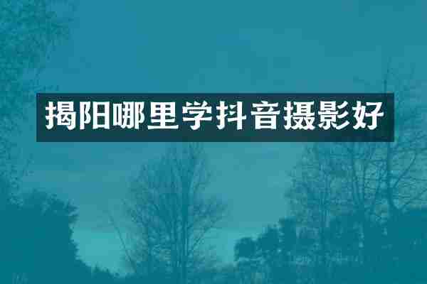 揭阳哪里学抖音摄影好