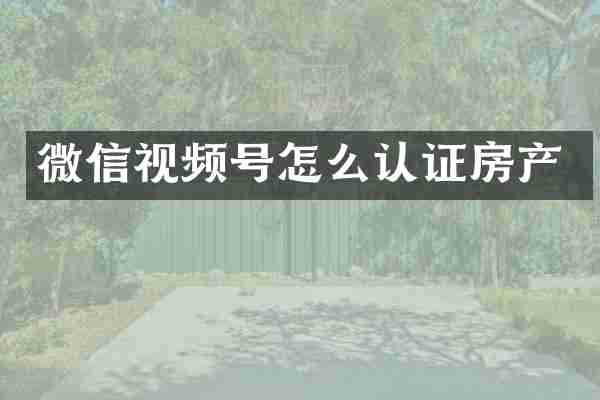 微信视频号怎么认证房产