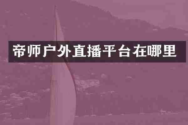 帝师户外直播平台在哪里
