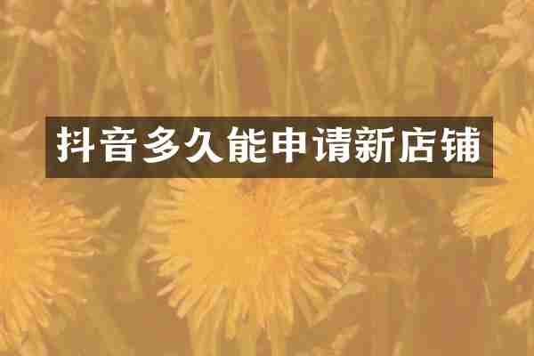 抖音多久能申请新店铺