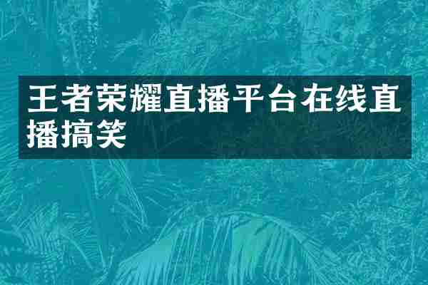 王者荣耀直播平台在线直播搞笑