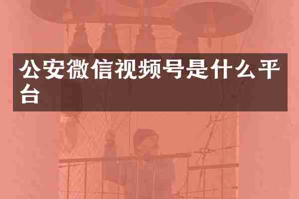 公安微信视频号是什么平台