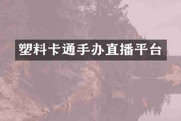 塑料卡通手办直播平台