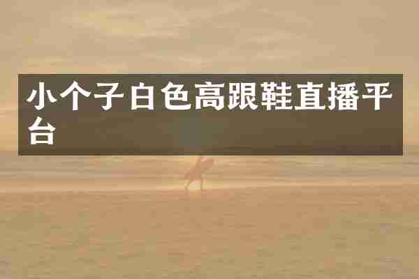 小个子白色高跟鞋直播平台