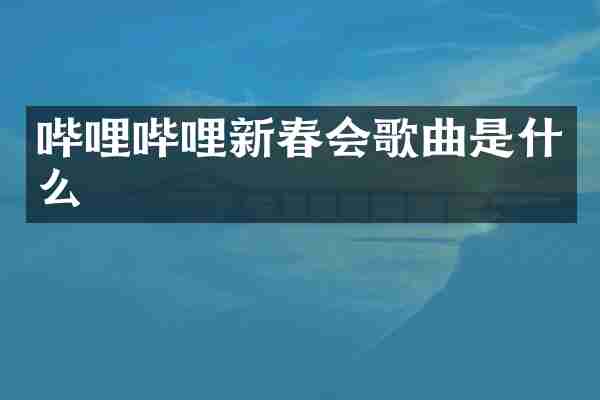 哔哩哔哩新春会歌曲是什么