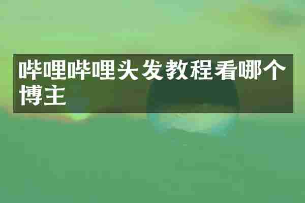 哔哩哔哩头发教程看哪个博主