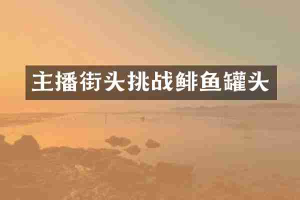 主播街头挑战鲱鱼罐头