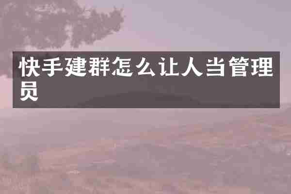 快手建群怎么让人当管理员