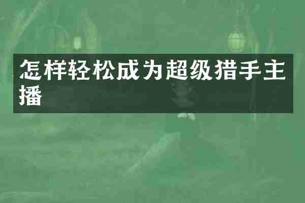 怎样轻松成为超级猎手主播